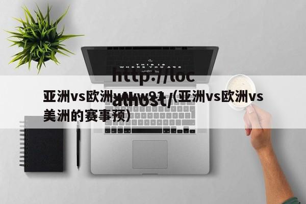 亚洲vs欧洲www91（亚洲vs欧洲vs美洲的赛事预）