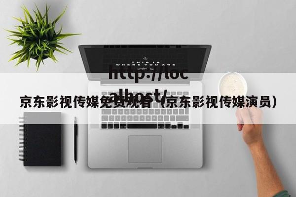 京东影视传媒免费观看（京东影视传媒演员）