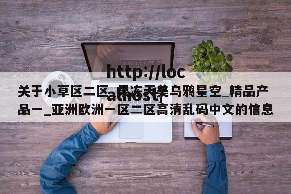 关于小草区二区_果冻天美乌鸦星空_精品产品一_亚洲欧洲一区二区高清乱码中文的信息